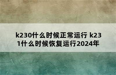 k230什么时候正常运行 k231什么时候恢复运行2024年